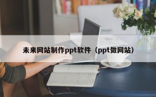 安溪未来网站制作ppt软件（ppt做网站）