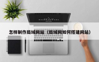 安溪怎样制作局域网站（局域网如何搭建网站）