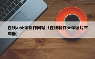 安溪在线ai头像制作网站（在线制作头像图片生成器）