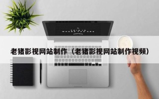 安溪老猪影视网站制作（老猪影视网站制作视频）
