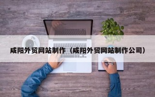 安溪咸阳外贸网站制作（咸阳外贸网站制作公司）