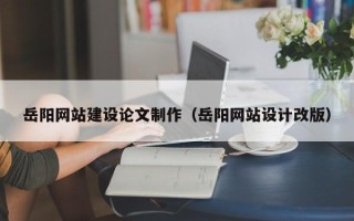 安溪岳阳网站建设论文制作（岳阳网站设计改版）