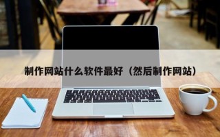 安溪制作网站什么软件最好（然后制作网站）