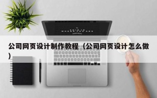 安溪公司网页设计制作教程（公司网页设计怎么做）
