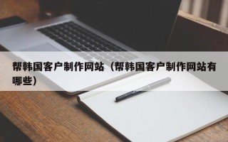 安溪帮韩国客户制作网站（帮韩国客户制作网站有哪些）